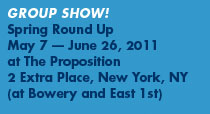 Group Show! Spring Round Up. May 7 - June 26, 2011. at The Proposition, 2 Extra Place, New York, NY.