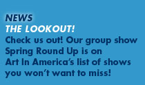 News: The Lookout! Check us out! Our group show Spring Round Up is on Art In America's list of shows you won't want to miss!